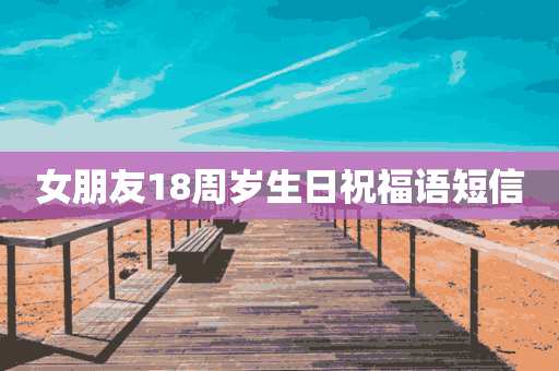 女朋友18周岁生日祝福语短信(女朋友18周岁生日祝福语短信大全)